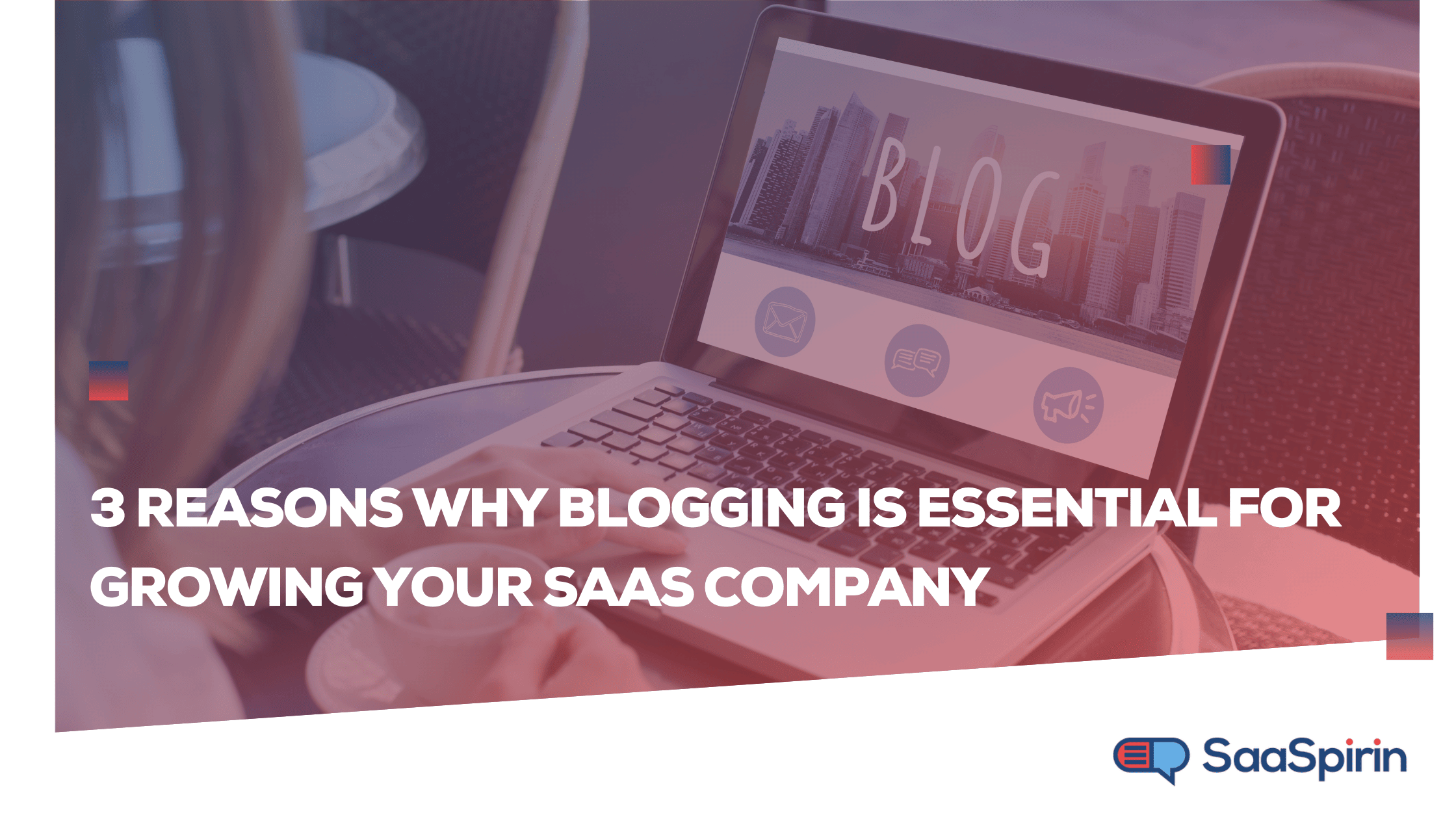 3 Reasons to Start a Blog for Your SaaS Company